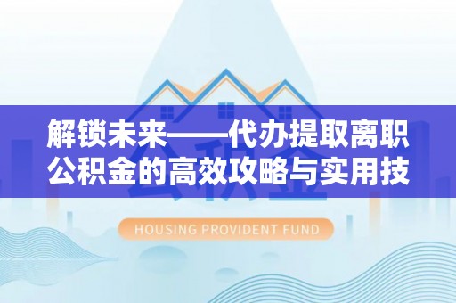 辉县解锁未来——代办提取离职公积金的高效攻略与实用技巧