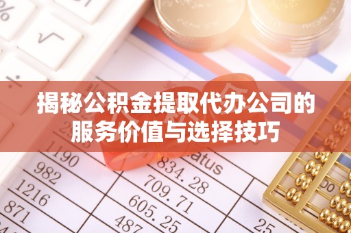 辉县揭秘公积金提取代办公司的服务价值与选择技巧