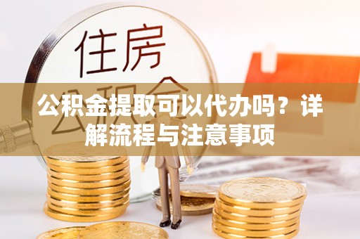 辉县公积金提取可以代办吗？详解流程与注意事项