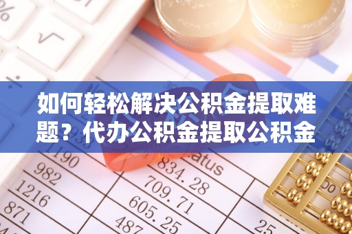 辉县如何轻松解决公积金提取难题？代办公积金提取公积金服务详解