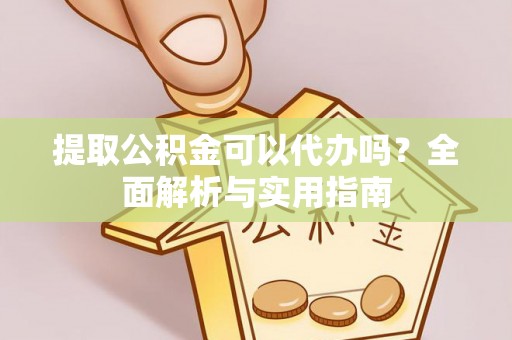 辉县提取公积金可以代办吗？全面解析与实用指南