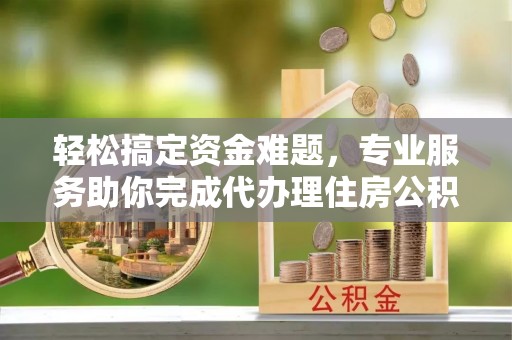 辉县轻松搞定资金难题，专业服务助你完成代办理住房公积金提取