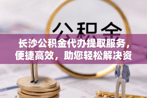 辉县长沙公积金代办提取服务，便捷高效，助您轻松解决资金需求