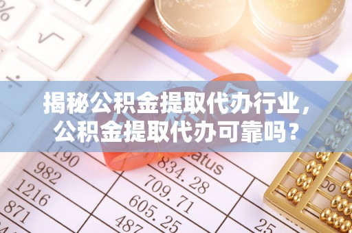 辉县揭秘公积金提取代办行业，公积金提取代办可靠吗？