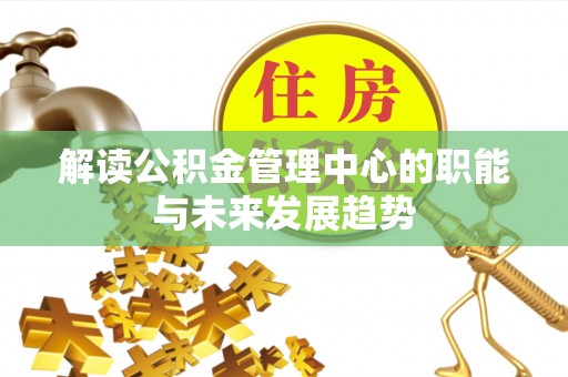 辉县解读公积金管理中心的职能与未来发展趋势
