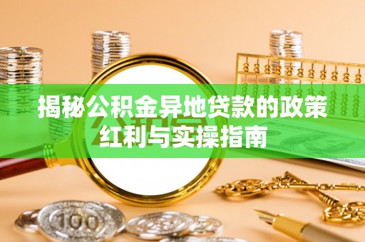 辉县揭秘公积金异地贷款的政策红利与实操指南