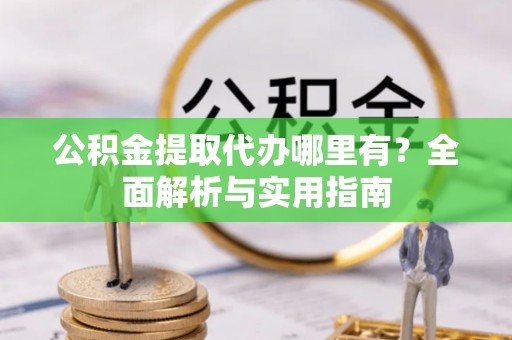 辉县公积金提取代办哪里有？全面解析与实用指南