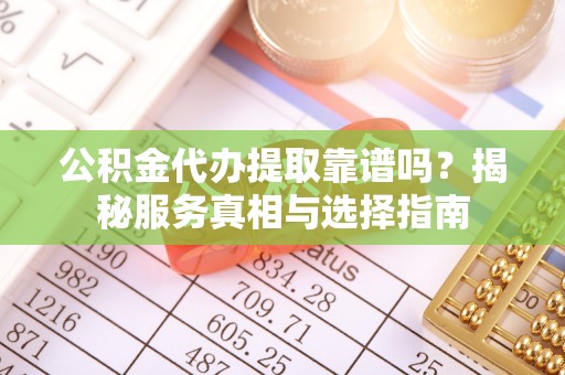 辉县公积金代办提取靠谱吗？揭秘服务真相与选择指南