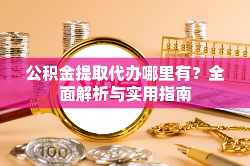 辉县公积金提取代办哪里有？全面解析与实用指南