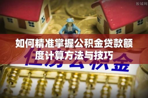 辉县如何精准掌握公积金贷款额度计算方法与技巧