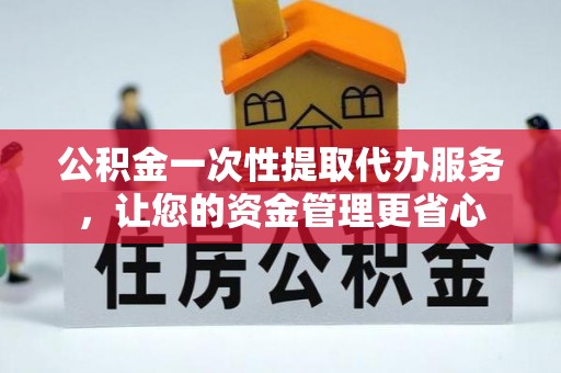 辉县公积金一次性提取代办服务，让您的资金管理更省心