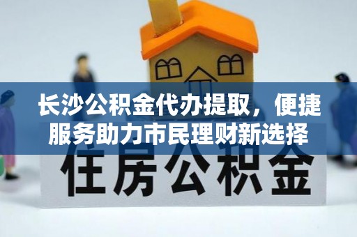 辉县长沙公积金代办提取，便捷服务助力市民理财新选择