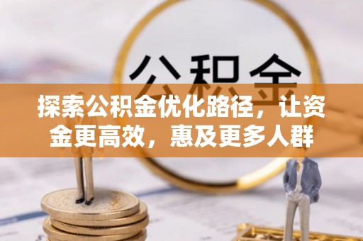 辉县探索公积金优化路径，让资金更高效，惠及更多人群