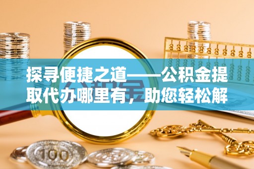 辉县探寻便捷之道——公积金提取代办哪里有，助您轻松解决资金难题