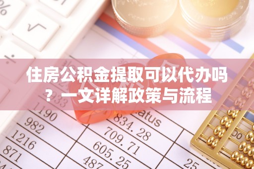 辉县住房公积金提取可以代办吗？一文详解政策与流程