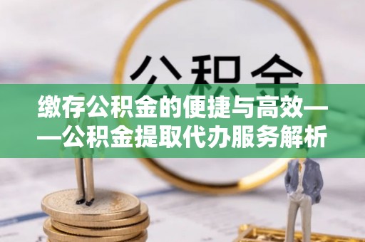 辉县缴存公积金的便捷与高效——公积金提取代办服务解析