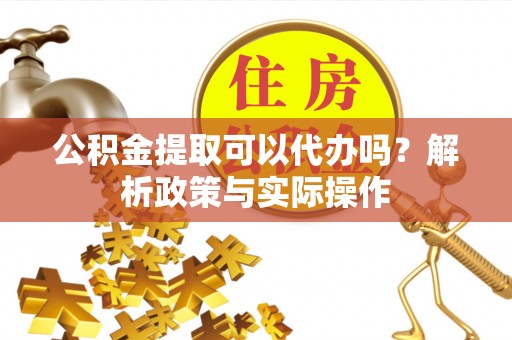 辉县公积金提取可以代办吗？解析政策与实际操作