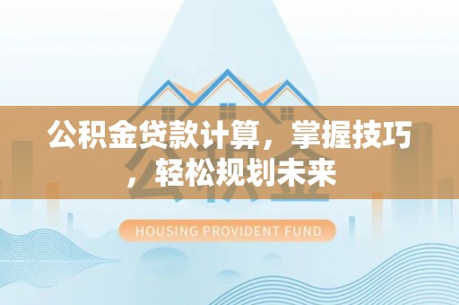 辉县公积金贷款计算，掌握技巧，轻松规划未来