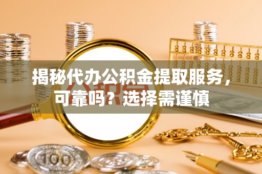 辉县揭秘代办公积金提取服务，可靠吗？选择需谨慎