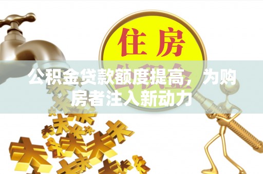 辉县公积金贷款额度提高，为购房者注入新动力