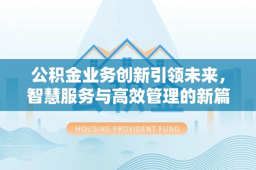 辉县公积金业务创新引领未来，智慧服务与高效管理的新篇章