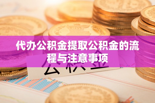 辉县代办公积金提取公积金的流程与注意事项