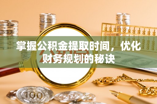 辉县掌握公积金提取时间，优化财务规划的秘诀