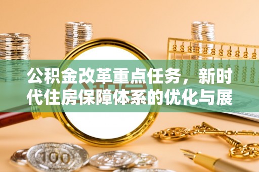 辉县公积金改革重点任务，新时代住房保障体系的优化与展望