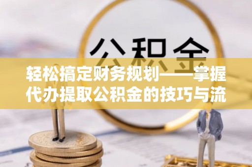 辉县轻松搞定财务规划——掌握代办提取公积金的技巧与流程