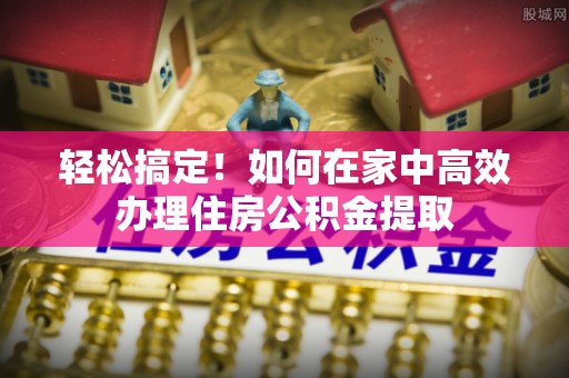 辉县轻松搞定！如何在家中高效办理住房公积金提取