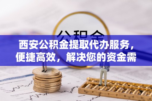 辉县西安公积金提取代办服务，便捷高效，解决您的资金需求