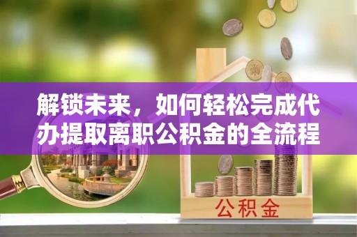 辉县解锁未来，如何轻松完成代办提取离职公积金的全流程