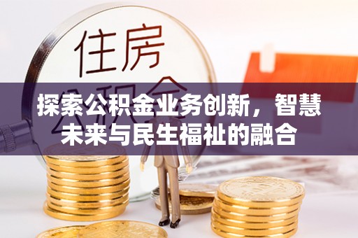 辉县探索公积金业务创新，智慧未来与民生福祉的融合