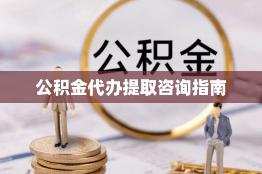 辉县公积金代办提取咨询指南