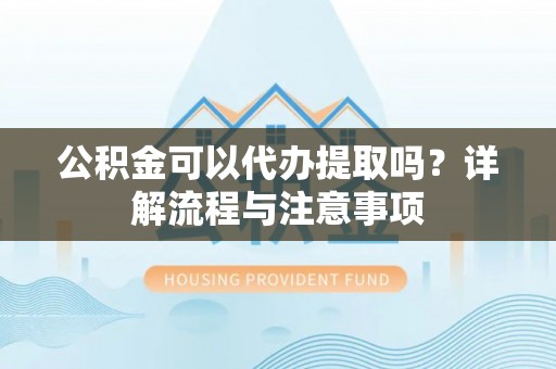 辉县公积金可以代办提取吗？详解流程与注意事项