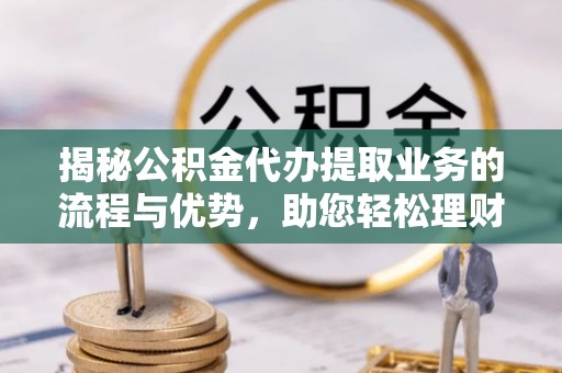 辉县揭秘公积金代办提取业务的流程与优势，助您轻松理财