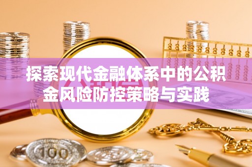 辉县探索现代金融体系中的公积金风险防控策略与实践
