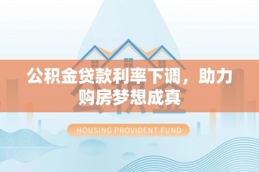 辉县公积金贷款利率下调，助力购房梦想成真
