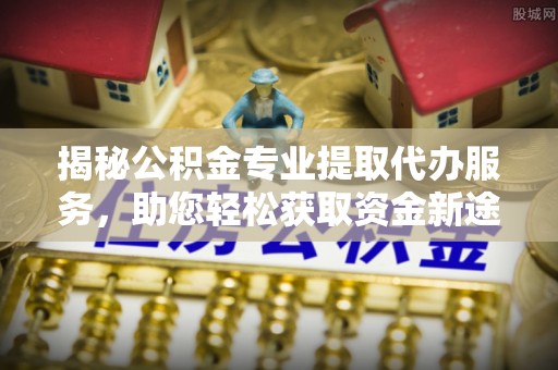 辉县揭秘公积金专业提取代办服务，助您轻松获取资金新途径