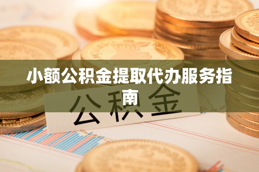 辉县小额公积金提取代办服务指南