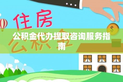 辉县公积金代办提取咨询服务指南