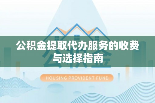 辉县公积金提取代办服务的收费与选择指南