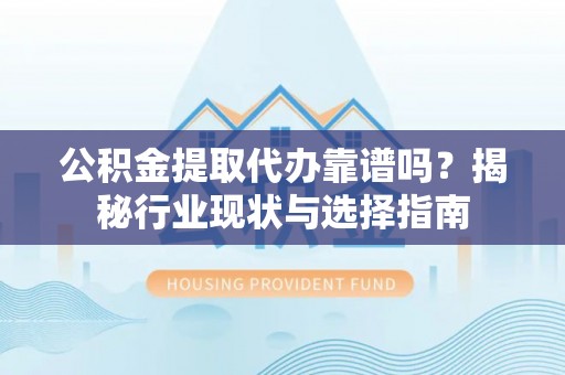 辉县公积金提取代办靠谱吗？揭秘行业现状与选择指南