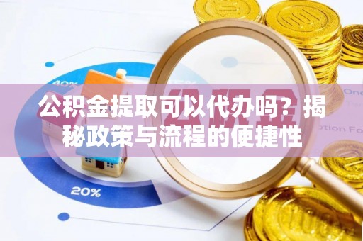 辉县公积金提取可以代办吗？揭秘政策与流程的便捷性