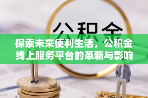 辉县探索未来便利生活，公积金线上服务平台的革新与影响