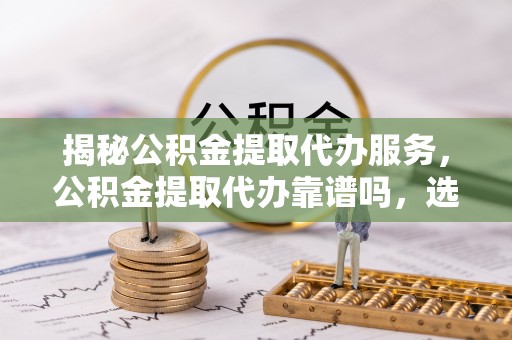 辉县揭秘公积金提取代办服务，公积金提取代办靠谱吗，选择需谨慎