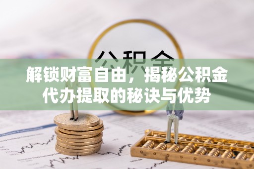 辉县解锁财富自由，揭秘公积金代办提取的秘诀与优势