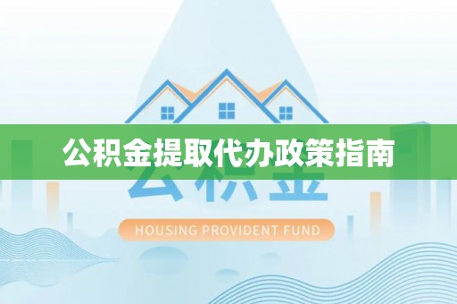 辉县公积金提取代办政策指南