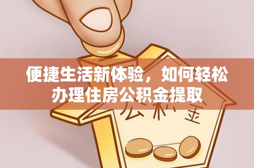 辉县便捷生活新体验，如何轻松办理住房公积金提取