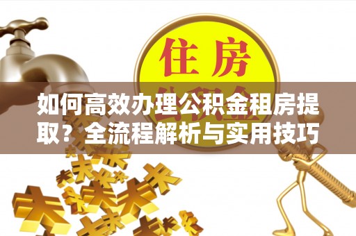 辉县如何高效办理公积金租房提取？全流程解析与实用技巧